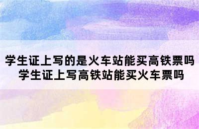 学生证上写的是火车站能买高铁票吗 学生证上写高铁站能买火车票吗